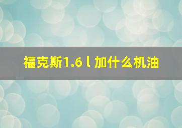 福克斯1.6 l 加什么机油